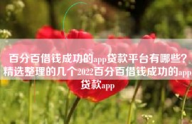 百分百借钱成功的app贷款平台有哪些？精选整理的几个2022百分百借钱成功的app贷款app