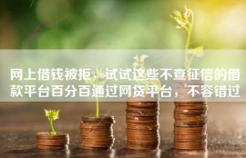 网上借钱被拒，试试这些不查征信的借款平台百分百通过网贷平台，不容错过