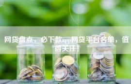 网贷盘点，必下款app网贷平台名单，值得关注！