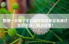 整理一份哪个平台借款利息低容易通过贷款平台，简云分享！