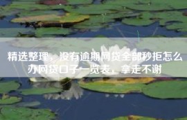 精选整理，没有逾期网贷全部秒拒怎么办网贷口子一览表，拿走不谢