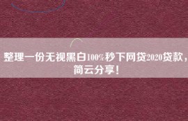 整理一份无视黑白100%秒下网贷2020贷款，简云分享！