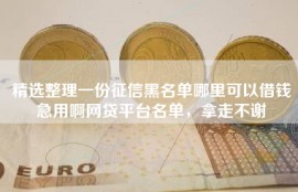 精选整理一份征信黑名单哪里可以借钱急用啊网贷平台名单，拿走不谢