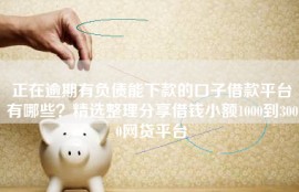 正在逾期有负债能下款的口子借款平台有哪些？精选整理分享借钱小额1000到3000网贷平台