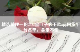 精选整理一份2022黑口子必下款app网贷平台名单，拿走不谢