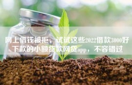 网上借钱被拒，试试这些2022借款3000好下款的小额贷款网贷app，不容错过
