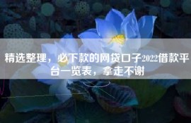 精选整理，必下款的网贷口子2022借款平台一览表，拿走不谢