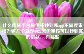 什么网贷平台是借钱秒到账app不需要审核？这几个就是2022无需审核可以秒到账的借款app有哪些