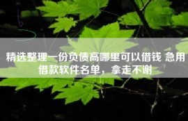 精选整理一份负债高哪里可以借钱 急用借款软件名单，拿走不谢