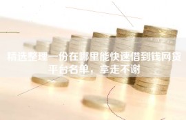 精选整理一份在哪里能快速借到钱网贷平台名单，拿走不谢