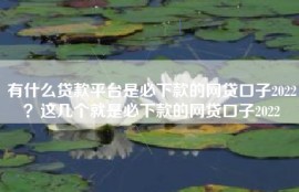 有什么贷款平台是必下款的网贷口子2022？这几个就是必下款的网贷口子2022