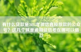 有什么贷款是2022年微信直接放款的公众号？这几个就是逾期征信差在哪可以借款