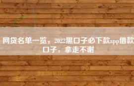 网贷名单一览，2022黑口子必下款app借款口子，拿走不谢