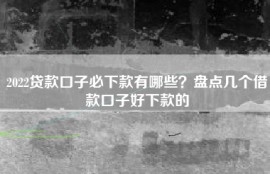2022贷款口子必下款有哪些？盘点几个借款口子好下款的
