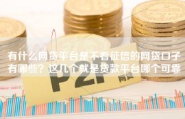有什么网贷平台是不看征信的网贷口子有哪些？这几个就是贷款平台哪个可靠