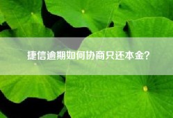 捷信逾期如何协商只还本金？
