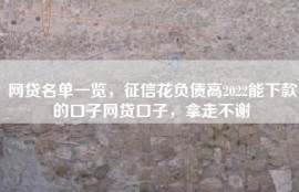 网贷名单一览，征信花负债高2022能下款的口子网贷口子，拿走不谢