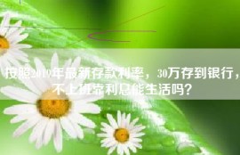 按照2019年最新存款利率，30万存到银行，不上班靠利息能生活吗？