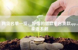 网贷名单一览，好借的借款平台贷款app，拿走不谢