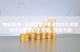 精选整理一份放款快不看征信的正规借贷平台借款口子名单，拿走不谢