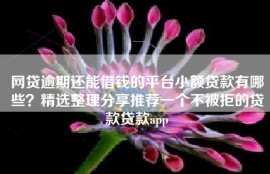 网贷逾期还能借钱的平台小额贷款有哪些？精选整理分享推荐一个不被拒的贷款贷款app
