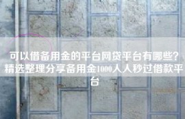 可以借备用金的平台网贷平台有哪些？精选整理分享备用金1000人人秒过借款平台