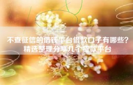不查征信的借钱平台借款口子有哪些？精选整理分享几个贷款平台