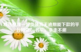 精选整理一份负债高无逾期能下款的平台网贷app名单，拿走不谢