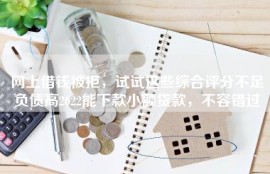 网上借钱被拒，试试这些综合评分不足负债高2022能下款小额贷款，不容错过