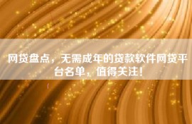 网贷盘点，无需成年的贷款软件网贷平台名单，值得关注！