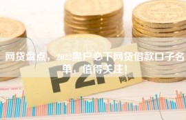 网贷盘点，2022黑户必下网贷借款口子名单，值得关注！