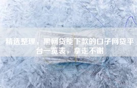 精选整理，黑网贷能下款的口子网贷平台一览表，拿走不谢