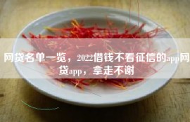网贷名单一览，2022借钱不看征信的app网贷app，拿走不谢
