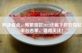 网贷盘点，频繁借款2022还能下款的贷款平台名单，值得关注！