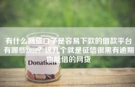 有什么网贷口子是容易下款的借款平台有哪些2022？这几个就是征信很黑有逾期也能借的网贷