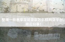 整理一份惠享花花贷款怎么样网贷平台，简云分享！