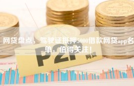 网贷盘点，驾驶证抵押5000借款网贷app名单，值得关注！