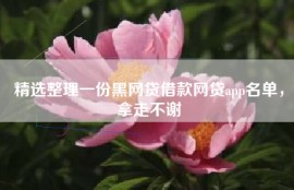 精选整理一份黑网贷借款网贷app名单，拿走不谢