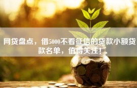 网贷盘点，借5000不看征信的贷款小额贷款名单，值得关注！