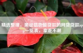 精选整理，黑征信也能贷款的网贷贷款app一览表，拿走不谢