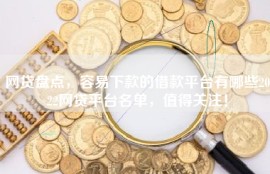 网贷盘点，容易下款的借款平台有哪些2022网贷平台名单，值得关注！