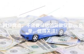 网贷盘点，不需要征信的贷款贷款app名单，值得关注！