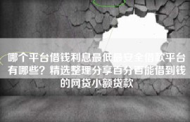 哪个平台借钱利息最低最安全借款平台有哪些？精选整理分享百分百能借到钱的网贷小额贷款