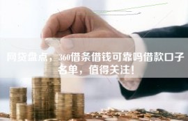 网贷盘点，360借条借钱可靠吗借款口子名单，值得关注！