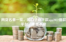 网贷名单一览，黑口子必下款app2022借款平台，拿走不谢