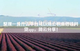 整理一份什么平台可以用公积金借钱网贷app，简云分享！