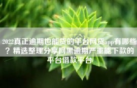 2022真正逾期也能贷的平台网贷app有哪些？精选整理分享网黑逾期严重能下款的平台借款平台