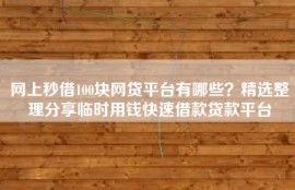 网上秒借100块网贷平台有哪些？精选整理分享临时用钱快速借款贷款平台