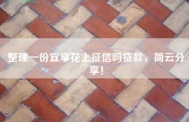 整理一份宜享花上征信吗贷款，简云分享！
