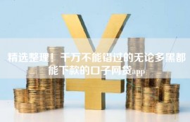 精选整理！千万不能错过的无论多黑都能下款的口子网贷app
